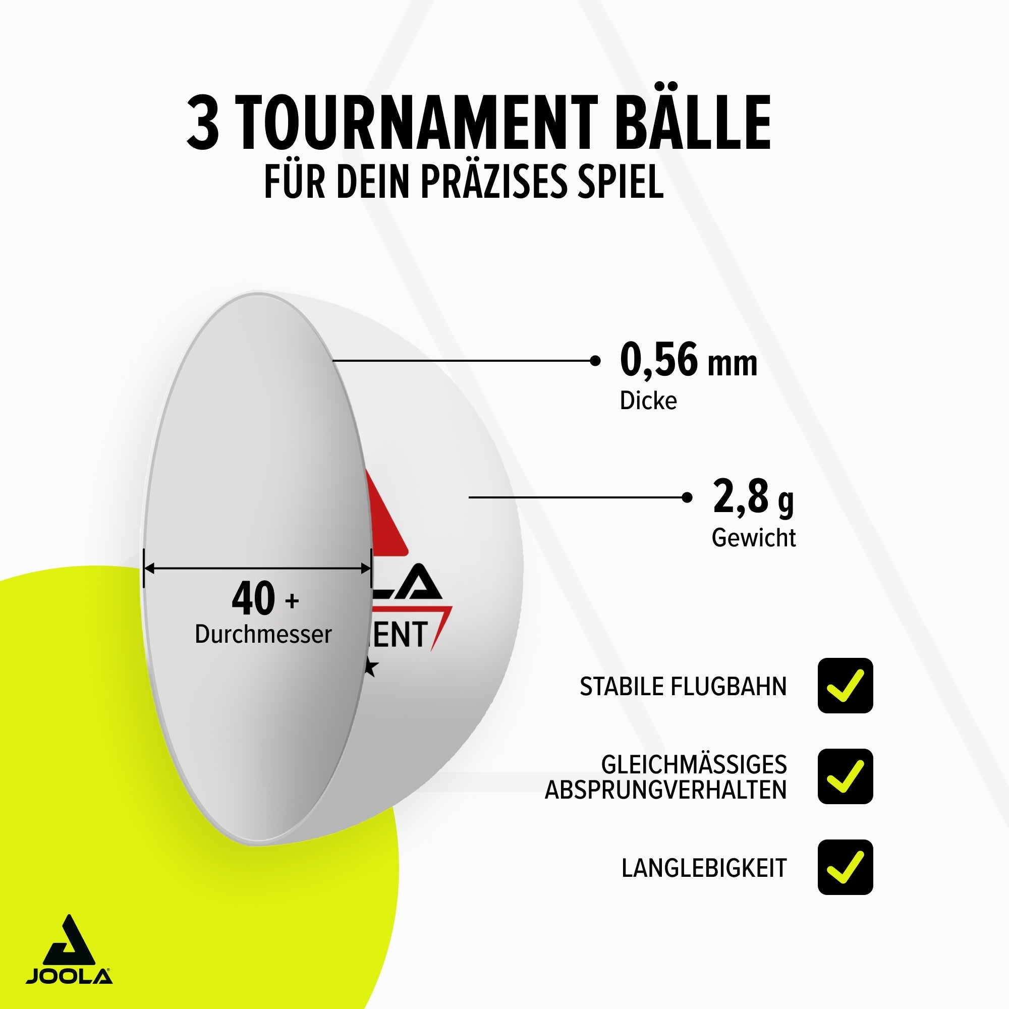 Drei weiße JOOLA Tournament Tischtennisbälle mit den Angaben: 40+ mm Durchmesser, 0,56 mm Dicke, 2,8 g Gewicht, stabile Flugbahn, gleichmäßiges Absprungverhalten, Langlebigkeit.